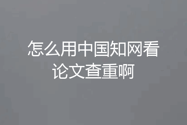 怎么用中国知网看论文查重啊