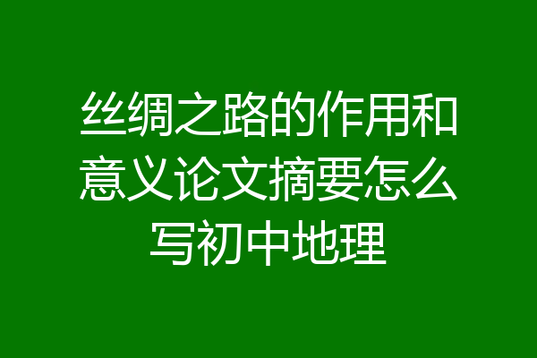 丝绸之路的作用和意义论文摘要怎么写初中地理