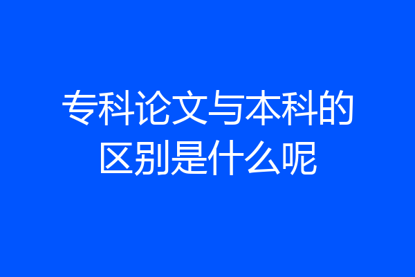 专科论文与本科的区别是什么呢