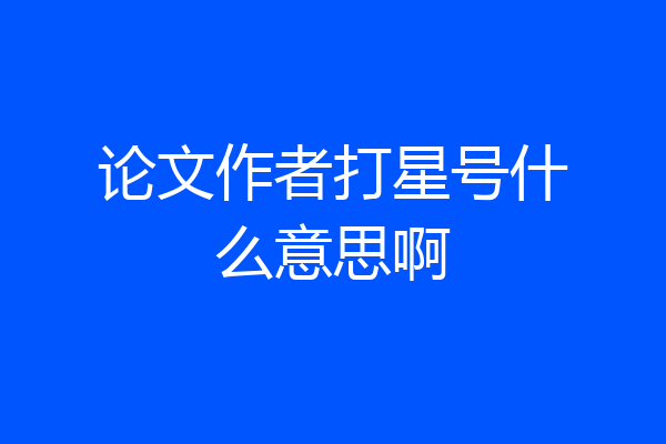 论文作者打星号什么意思啊