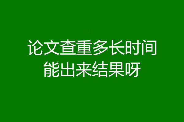 论文查重多长时间能出来结果呀
