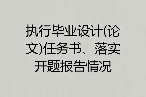 执行毕业设计(论文)任务书、落实开题报告情况