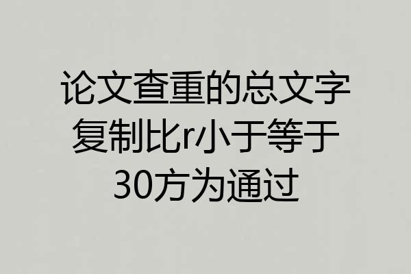 论文查重的总文字复制比r小于等于30方为通过