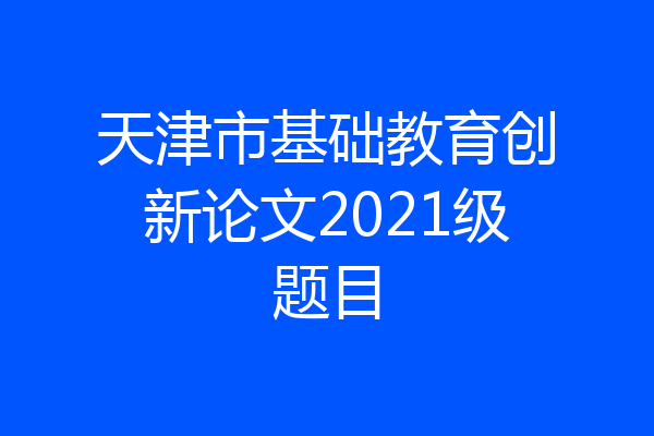 天津市基础教育创新论文2021级题目