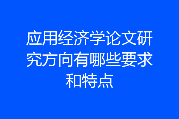 应用经济学论文研究方向有哪些要求和特点