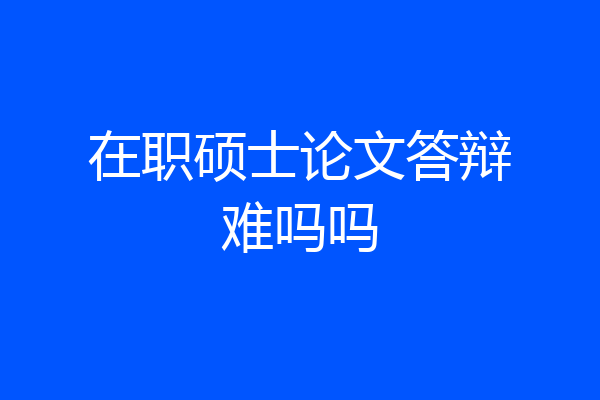 在职硕士论文答辩难吗吗