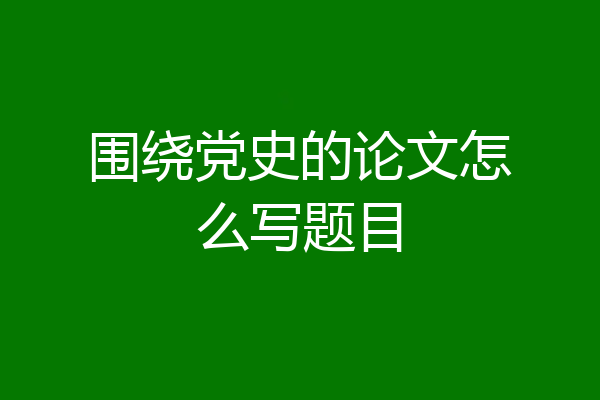 围绕党史的论文怎么写题目