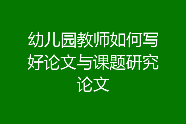 幼儿园教师如何写好论文与课题研究论文