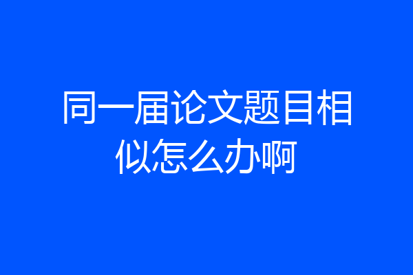 同一届论文题目相似怎么办啊
