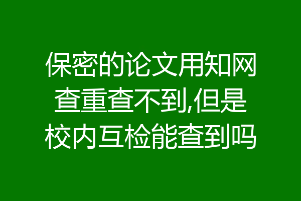 保密的论文用知网查重查不到,但是校内互检能查到吗
