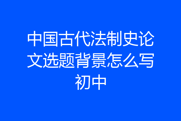 中国古代法制史论文选题背景怎么写初中