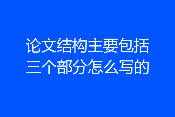 论文结构主要包括三个部分怎么写的