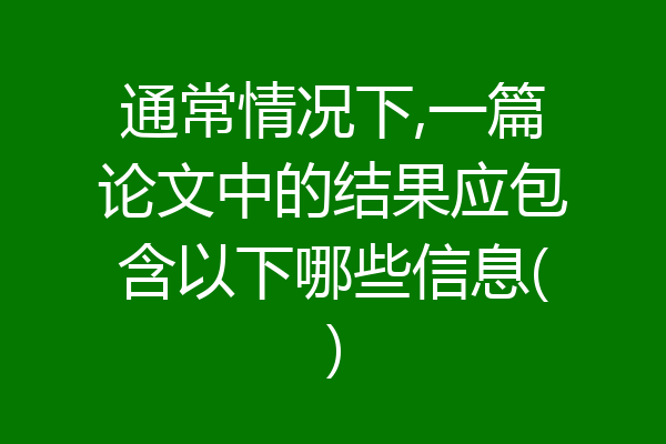 通常情况下,一篇论文中的结果应包含以下哪些信息()