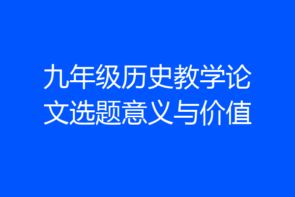 九年级历史教学论文选题意义与价值