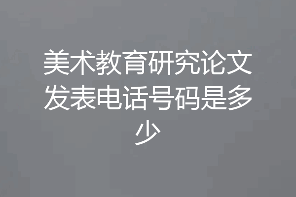 美术教育研究论文发表电话号码是多少