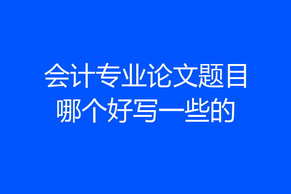 会计专业论文题目哪个好写一些的