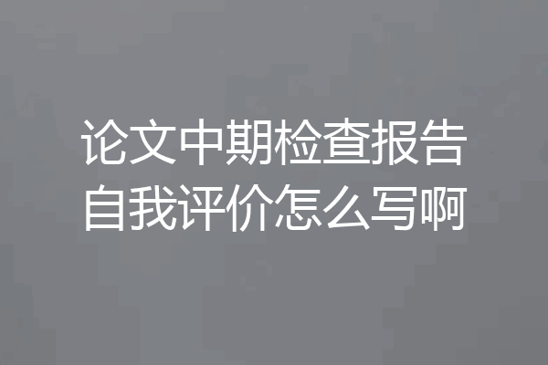 论文中期检查报告自我评价怎么写啊