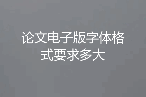 论文电子版字体格式要求多大