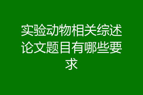 实验动物相关综述论文题目有哪些要求