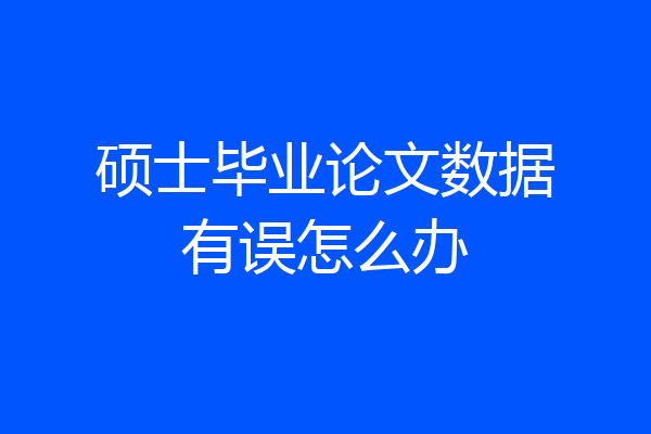 硕士毕业论文数据有误怎么办