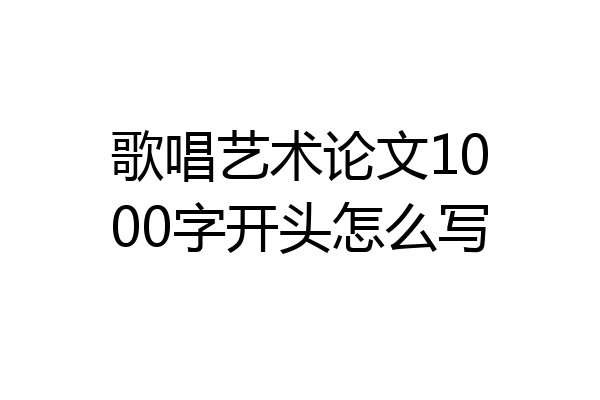 歌唱艺术论文1000字开头怎么写