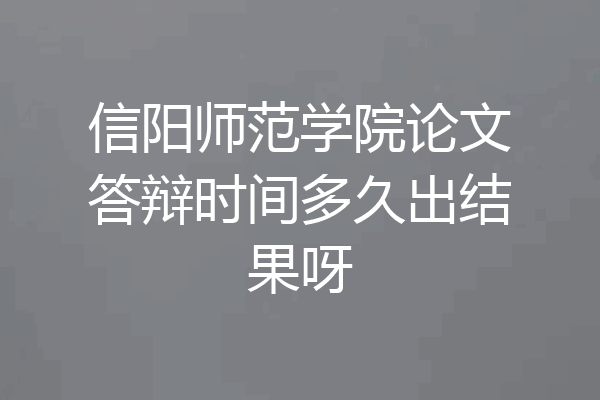 信阳师范学院论文答辩时间多久出结果呀