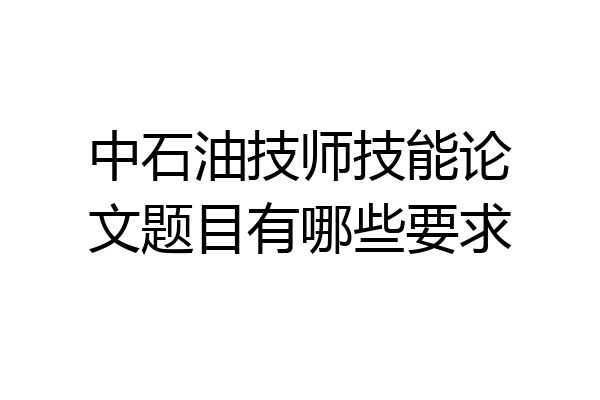 中石油技师技能论文题目有哪些要求