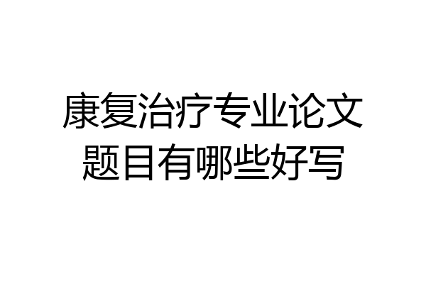 康复治疗专业论文题目有哪些好写