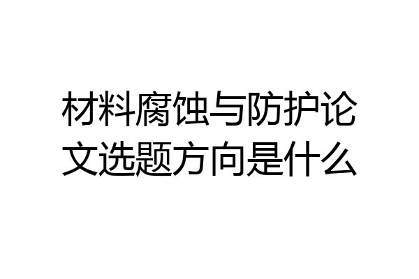 材料腐蚀与防护论文选题方向是什么