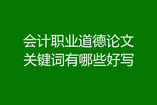 会计职业道德论文关键词有哪些好写