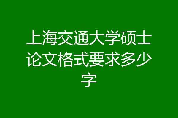 上海交通大学硕士论文格式要求多少字