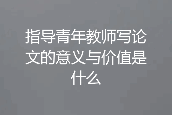指导青年教师写论文的意义与价值是什么