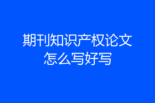 期刊知识产权论文怎么写好写