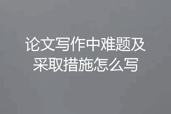 论文写作中难题及采取措施怎么写