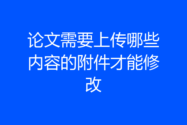 论文需要上传哪些内容的附件才能修改