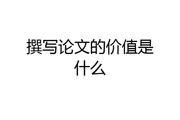 撰写论文的价值是什么