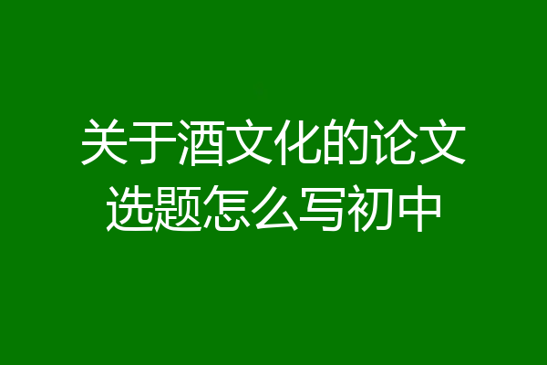 关于酒文化的论文选题怎么写初中