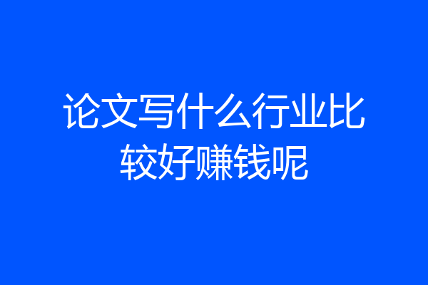 论文写什么行业比较好赚钱呢