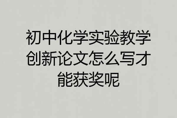 初中化学实验教学创新论文怎么写才能获奖呢