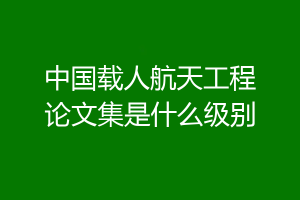 中国载人航天工程论文集是什么级别