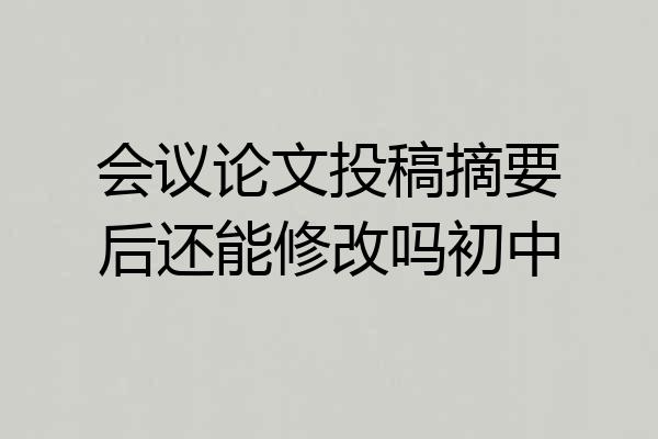 会议论文投稿摘要后还能修改吗初中