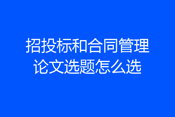 招投标和合同管理论文选题怎么选