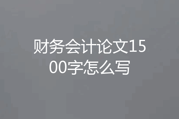 财务会计论文1500字怎么写
