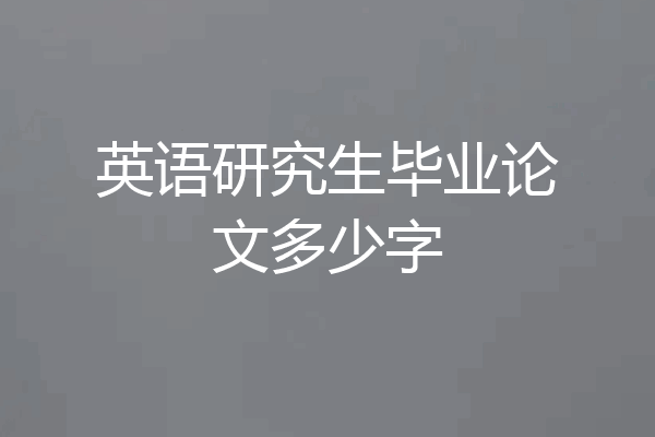 英语研究生毕业论文多少字