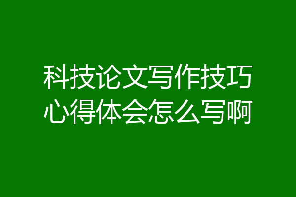 科技论文写作技巧心得体会怎么写啊