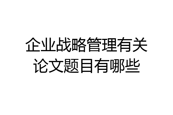 企业战略管理有关论文题目有哪些