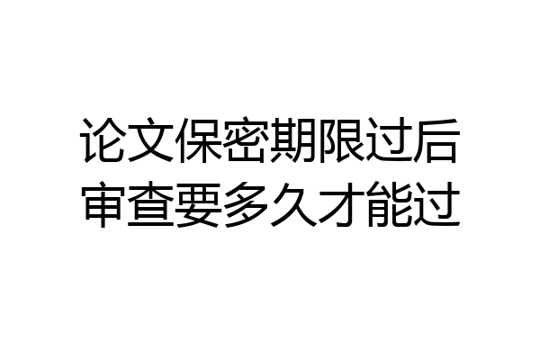 论文保密期限过后审查要多久才能过