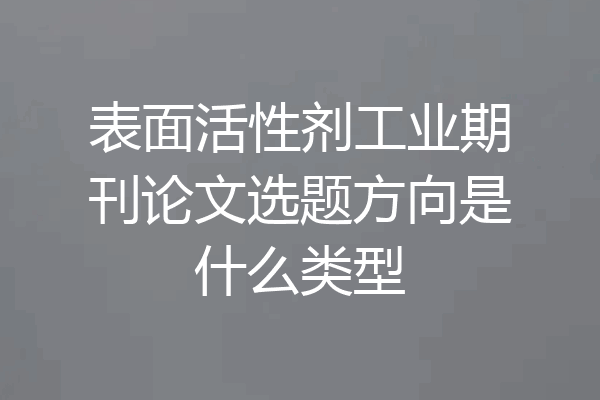 表面活性剂工业期刊论文选题方向是什么类型