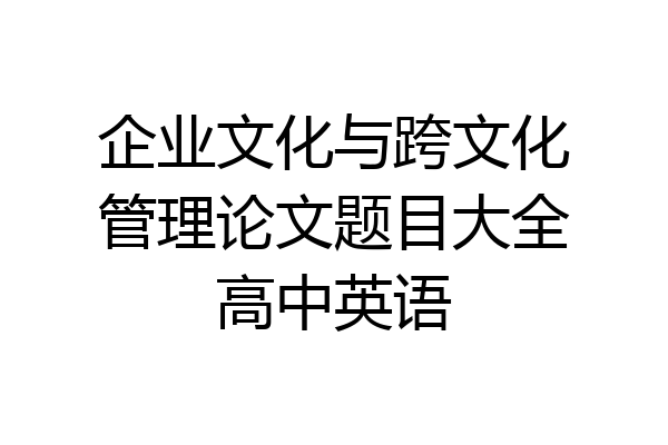 企业文化与跨文化管理论文题目大全高中英语