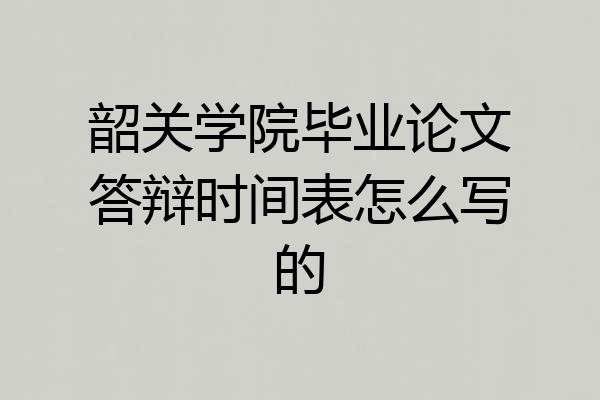 韶关学院毕业论文答辩时间表怎么写的